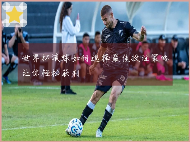 世界杯滚球如何选择最佳投注策略让你轻松获利