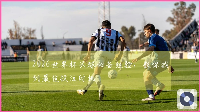 2026世界杯买球必备经验，教你找到最佳投注时机