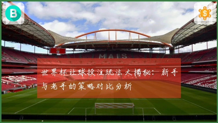 世界杯让球投注玩法大揭秘：新手与老手的策略对比分析