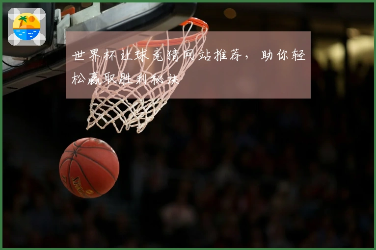 世界杯让球竞猜网站推荐，助你轻松赢取胜利秘诀