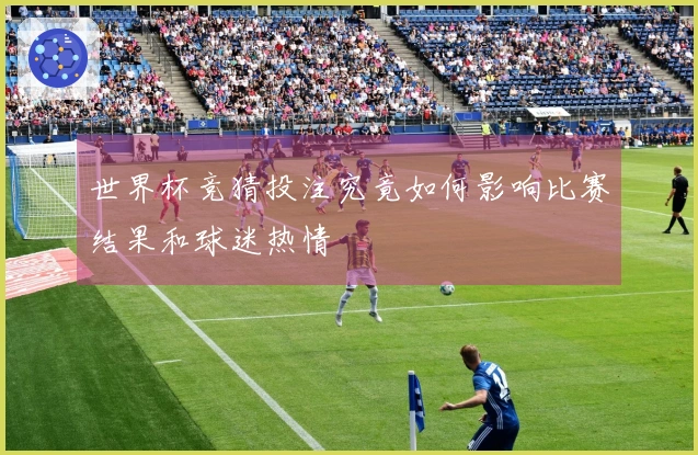 世界杯竞猜投注究竟如何影响比赛结果和球迷热情