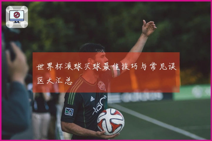 世界杯滚球买球最佳技巧与常见误区大汇总