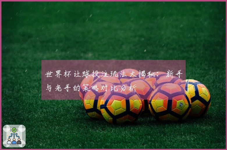 世界杯让球投注玩法大揭秘：新手与老手的策略对比分析