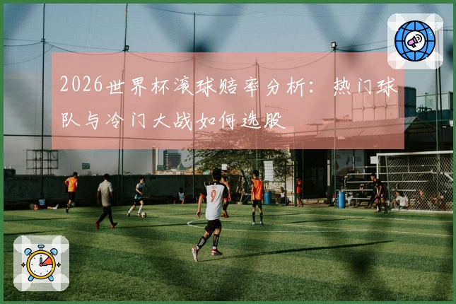 2026世界杯滚球赔率分析：热门球队与冷门大战如何选股
