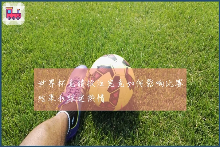 世界杯竞猜投注究竟如何影响比赛结果和球迷热情