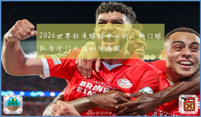 2026世界杯滚球赔率分析：热门球队与冷门大战如何选股