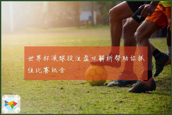 世界杯滚球投注盘口解析帮助你抓住比赛机会