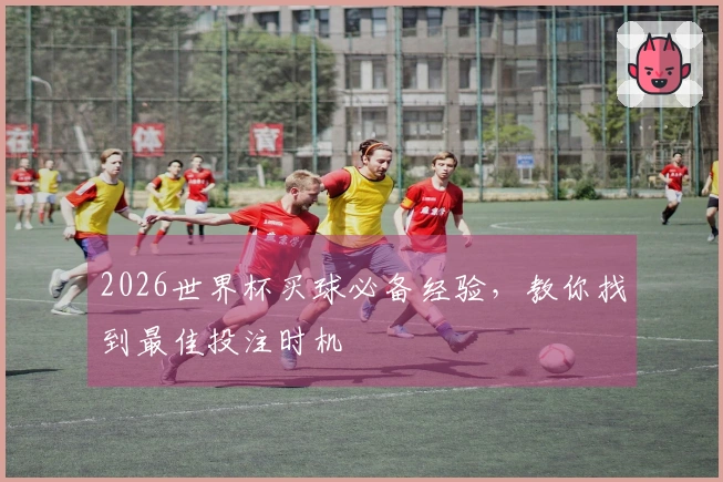 2026世界杯买球必备经验，教你找到最佳投注时机