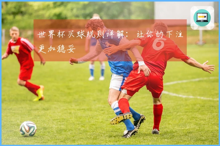 世界杯买球规则详解：让你的下注更加稳妥